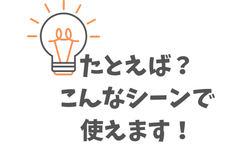 たとえば?こんなシーンで使えます!