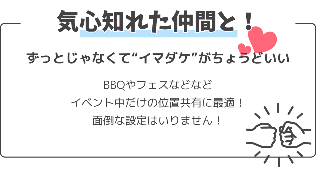 気心知れた仲間と! ずっとじゃなくて イマダケ がちょうどいい BBQやフェスなどなど イベント中だけの位置共有に最適! 面倒な設定はいりません!