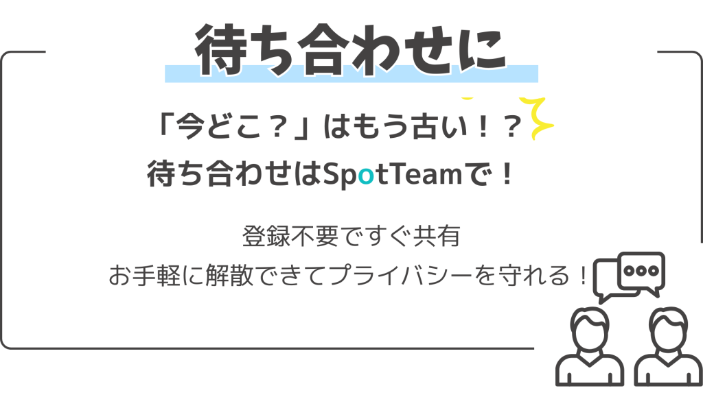 待ち合わせに 「今どこ?」はもう古い!?待ち合わせはSpotTeamで! 登録不要ですぐ共有 お手軽に解散できてプライバシーを守れる!