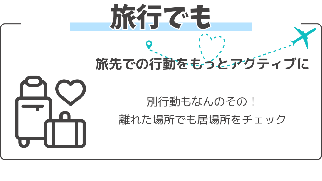 旅行でも 旅先での行動をもっとアクティブに 別行動もなんのその! 離れた場所でも居場所をチェック